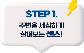 step1 주변을 세삼하게 살펴보는 센스!