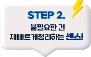 step2 불필요한 건 재뻐르게 정리하는 센스!